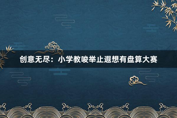 创意无尽：小学教唆举止遐想有盘算大赛