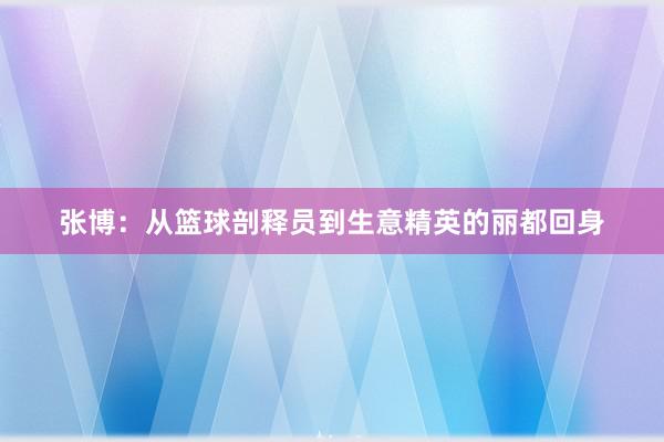 张博：从篮球剖释员到生意精英的丽都回身